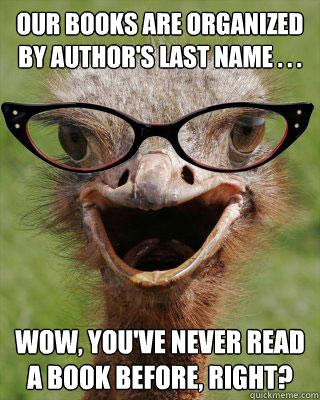 Our books are organized by author's last name . . . Wow, you've never read a book before, right?  Judgmental Bookseller Ostrich