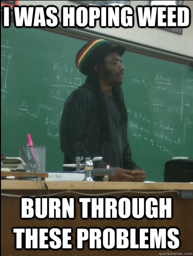 I was hoping weed Burn through these problems  Rasta Science Teacher