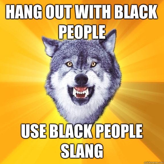 Hang out with black people Use black people slang  Courage Wolf