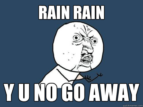 Rain rain y u no go away  Y U No