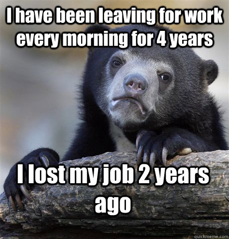 I have been leaving for work every morning for 4 years I lost my job 2 years ago  Confession Bear