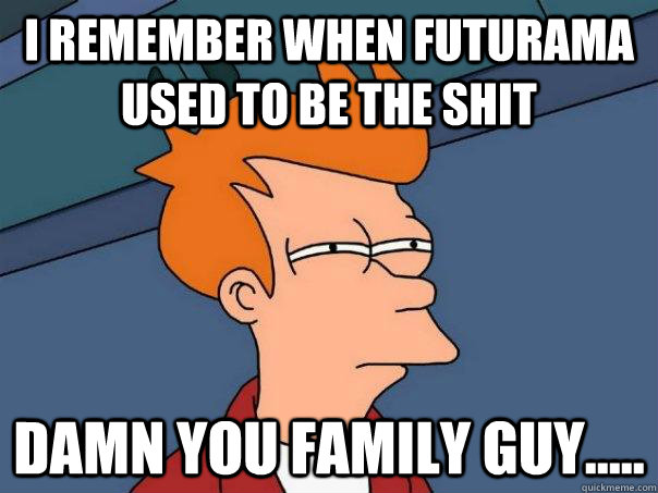 i remember when futurama used to be the shit damn you family guy..... - i remember when futurama used to be the shit damn you family guy.....  Futurama Fry