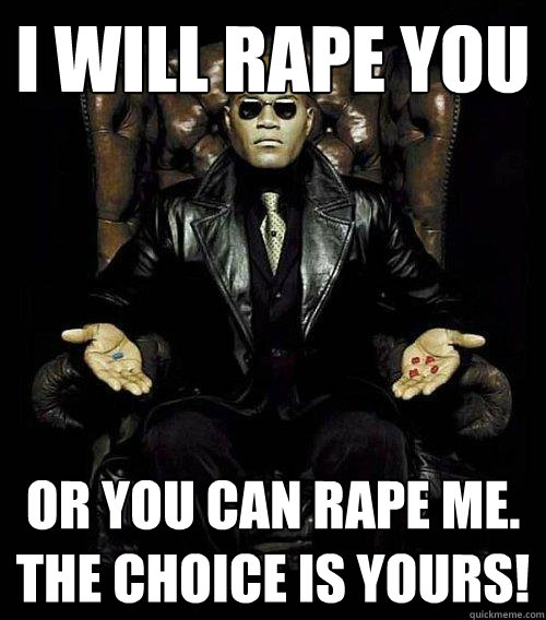 I will rape you or you can rape me. The choice is yours!  Morpheus