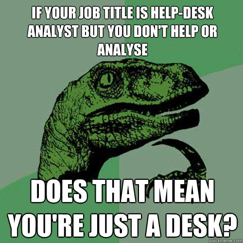 If your job title is Help-Desk Analyst but you don't help or analyse does that mean you're just a desk? - If your job title is Help-Desk Analyst but you don't help or analyse does that mean you're just a desk?  Philosoraptor