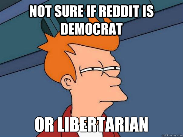 not sure if reddit is democrat or libertarian - not sure if reddit is democrat or libertarian  Futurama Fry