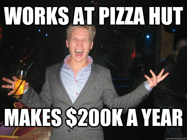 Works at pizza hut makes $200k a year  Generic Norwegian Guy