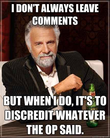 I don't always leave comments but when I do, It's to discredit whatever the OP said.  The Most Interesting Man In The World