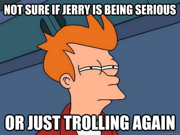 Not sure if Jerry is being serious Or just trolling again  Futurama Fry