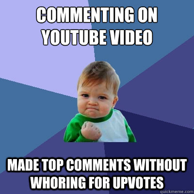 commenting on youtube video made top comments without whoring for upvotes  Success Kid