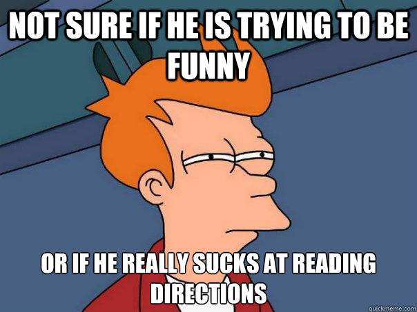 Not sure if he is trying to be funny or if he really sucks at reading directions  Futurama Fry