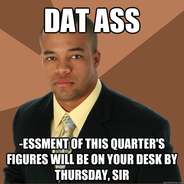 DAT ASS -essment of this quarter's figures will be on your desk by thursday, sir   Successful Black Man