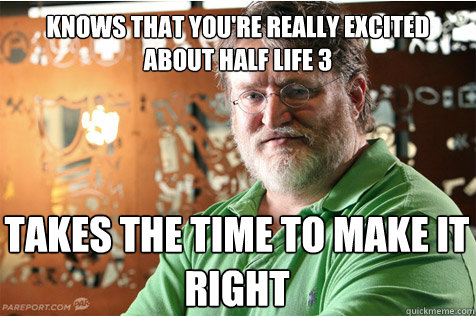 Knows that you're really excited about half life 3 Takes the time to make it right - Knows that you're really excited about half life 3 Takes the time to make it right  Good Guy Gabe