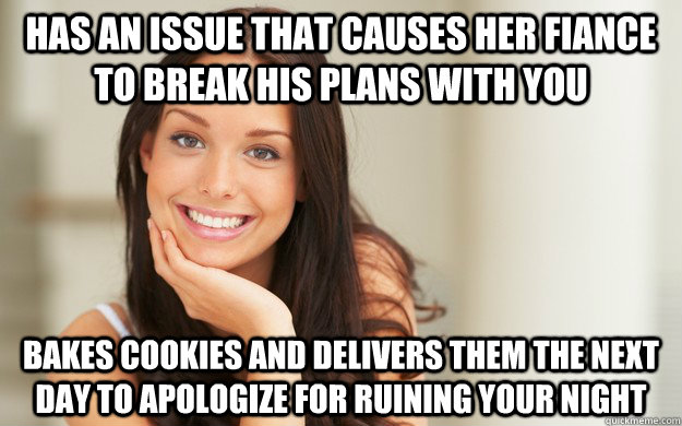 Has an issue that causes her fiance to break his plans with you Bakes cookies and delivers them the next day to apologize for ruining your night - Has an issue that causes her fiance to break his plans with you Bakes cookies and delivers them the next day to apologize for ruining your night  Good Girl Gina