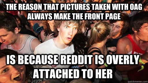 The reason that pictures taken with OAG always make the front page is because reddit is overly attached to her  Sudden Clarity Clarence