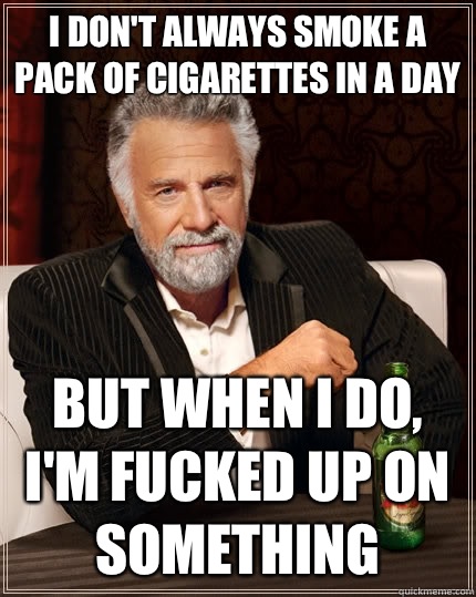 I don't always smoke a pack of cigarettes in a day but when I do, I'm fucked up on something   The Most Interesting Man In The World