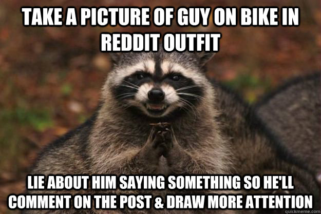 Take a picture of guy on bike in reddit outfit Lie about him saying something so he'll comment on the post & draw more attention  Evil Plotting Raccoon