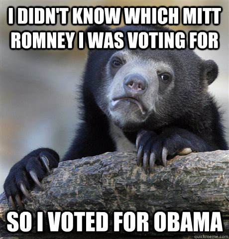 I didn't know which Mitt Romney I was voting for So I voted for Obama  Confession Bear