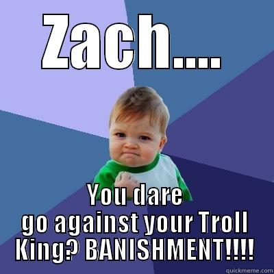 Trolly polly olly - ZACH.... YOU DARE GO AGAINST YOUR TROLL KING? BANISHMENT!!!! Success Kid