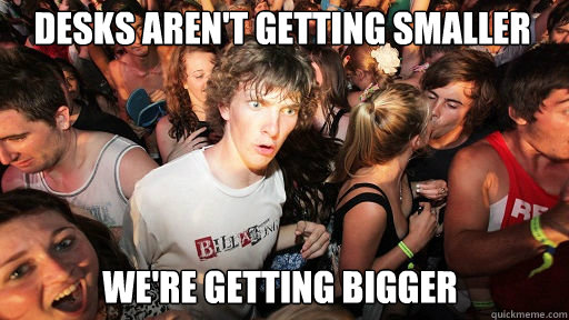 Desks aren't getting smaller  we're getting bigger  Sudden Clarity Clarence