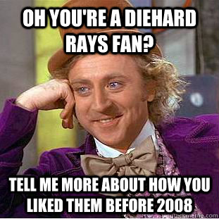 Oh you're a diehard Rays fan? Tell me more about how you liked them before 2008  Condescending Wonka