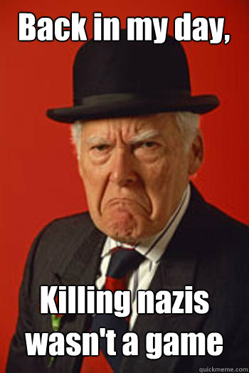 Back in my day, Killing nazis wasn't a game   Pissed old guy