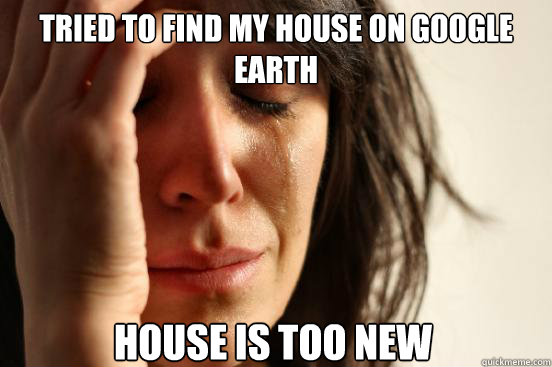 Tried to find my house on google earth house is too new - Tried to find my house on google earth house is too new  First World Problems