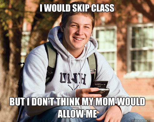 I would skip class But I don't think my mom would allow me - I would skip class But I don't think my mom would allow me  College Freshman