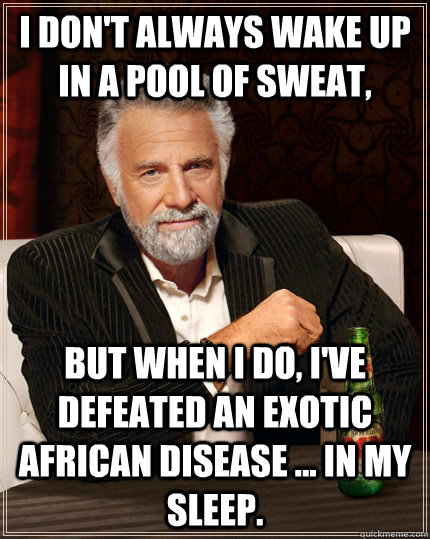 I don't always wake up in a pool of sweat, but when I do, I've defeated an exotic African disease ... in my sleep.  The Most Interesting Man In The World