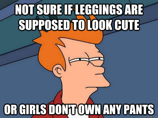 Not sure if leggings are supposed to look cute Or girls don't own any pants - Not sure if leggings are supposed to look cute Or girls don't own any pants  Futurama Fry