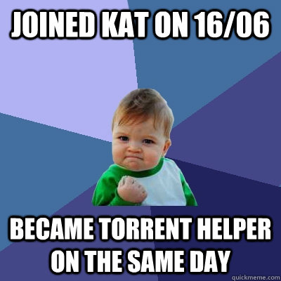 Joined KAT on 16/06 Became Torrent Helper on the same day  Success Kid