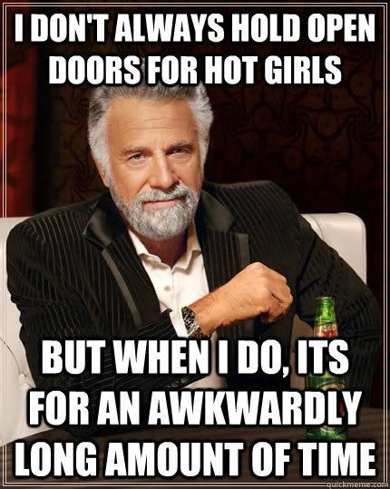 i DON'T ALWAYS HOLD OPEN DOORS FOR HOT GIRLS BUT WHEN I DO, ITS FOR AN awkwardly  LONG amount of time  The Most Interesting Man In The World