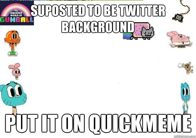 suposted to be twitter background  put it on quickmeme  Gangster gumball