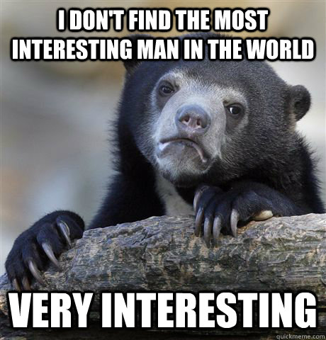 I don't find the most interesting man in the world Very interesting  Confession Bear