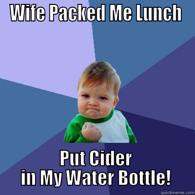 Wife aw!!! - WIFE PACKED ME LUNCH PUT CIDER IN MY WATER BOTTLE! Success Kid