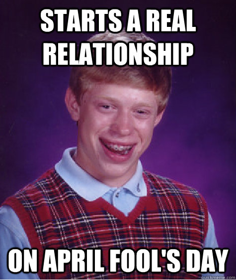 STARTS A REAL RELATIONSHIP ON APRIL FOOL'S DAY  Bad Luck Brian