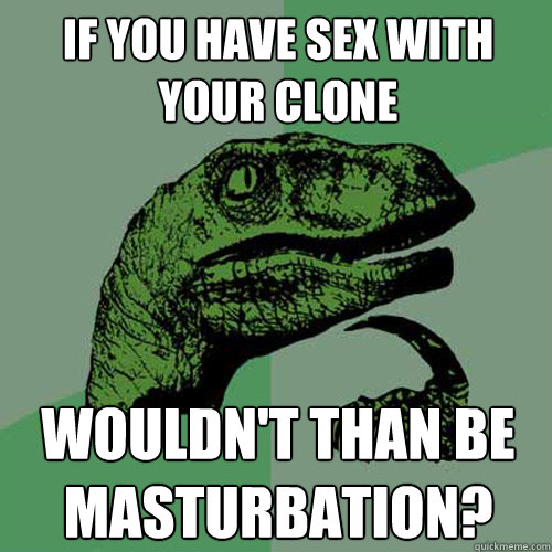 If you have sex with your clone wouldn't than be masturbation?  Philosoraptor