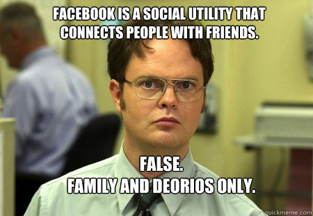 Facebook is a social utility that connects people with friends. FALSE.  
FAMILY AND DEORIOS ONLY. - Facebook is a social utility that connects people with friends. FALSE.  
FAMILY AND DEORIOS ONLY.  Schrute