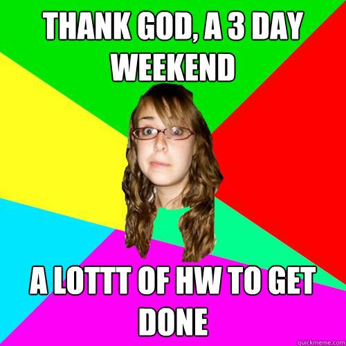 Thank god, a 3 day weekend A lottt of hw to get done  