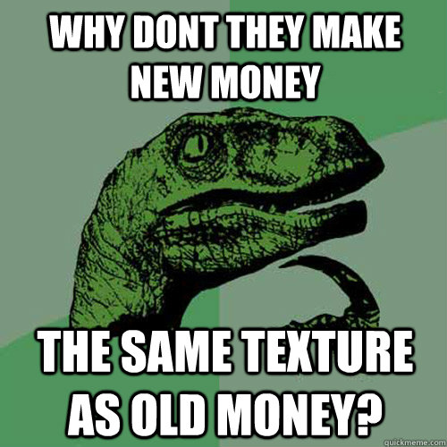 Why dont they make new money The same texture as old money?  Philosoraptor