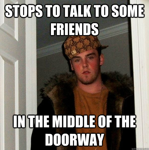 Stops to talk to some friends in the middle of the doorway  Scumbag Steve