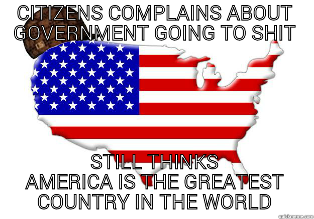 CITIZENS COMPLAINS ABOUT GOVERNMENT GOING TO SHIT STILL THINKS AMERICA IS THE GREATEST COUNTRY IN THE WORLD Scumbag america