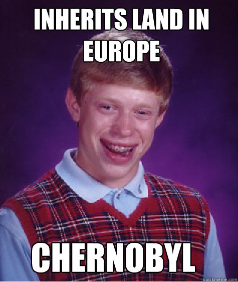 Inherits Land in Europe Chernobyl  Bad Luck Brian