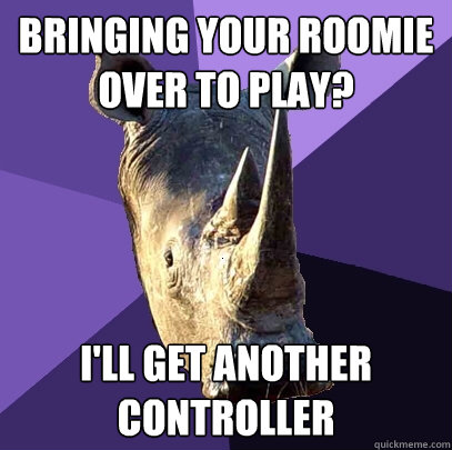 Bringing your roomie over to play? I'll get another controller  Sexually Oblivious Rhino