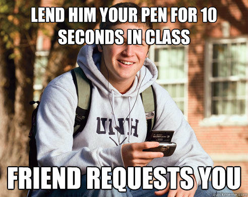 lend him your pen for 10 seconds in class friend requests you  College Freshman