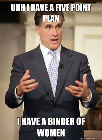 uhh i have a five point plan  i have a binder of women  Relatable Romney