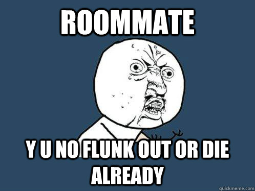 Roommate y u no flunk out or die already  Y U No