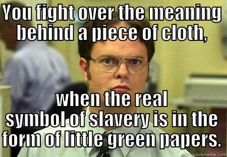 Flags for Cash - YOU FIGHT OVER THE MEANING BEHIND A PIECE OF CLOTH, WHEN THE REAL SYMBOL OF SLAVERY IS IN THE FORM OF LITTLE GREEN PAPERS. Schrute