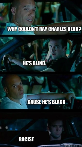 Why couldn't Ray Charles read? He's blind. Cause he's black Racist  Fast and Furious