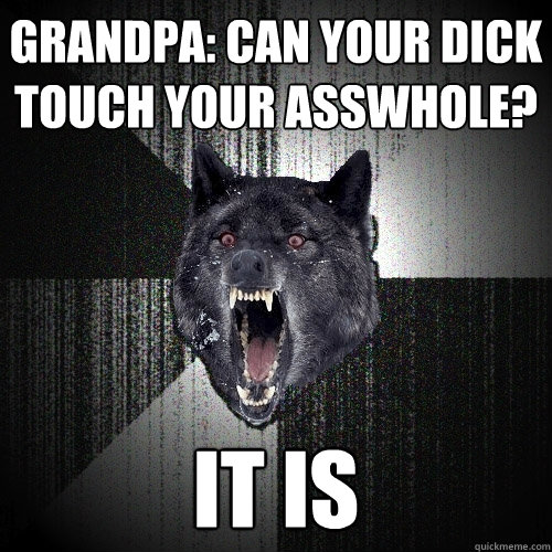 grandpa: can your dick touch your asswhole? it is   Insanity Wolf