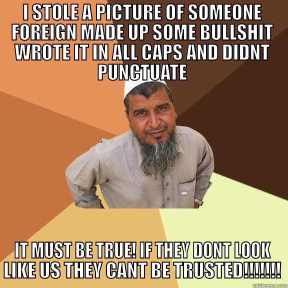 I STOLE A PICTURE OF SOMEONE FOREIGN MADE UP SOME BULLSHIT WROTE IT IN ALL CAPS AND DIDNT PUNCTUATE IT MUST BE TRUE! IF THEY DONT LOOK LIKE US THEY CANT BE TRUSTED!!!!!!! Ordinary Muslim Man